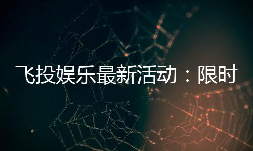 飞投娱乐最新活动：限时优惠与独家福利等你来拿