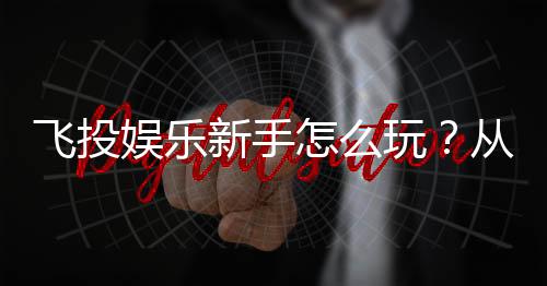 飞投娱乐新手怎么玩？从注册到赢钱的完整入门指南