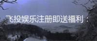 飞投娱乐注册即送福利：新会员专享豪礼首存加赠1888元