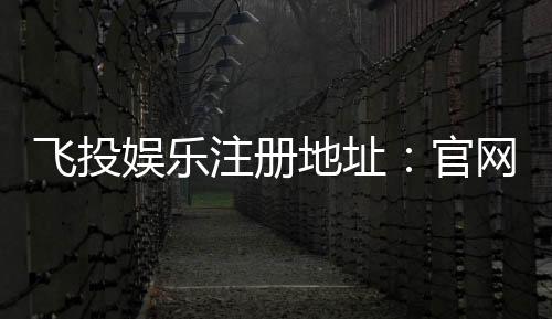 飞投娱乐注册地址：官网入口与安全开户指南