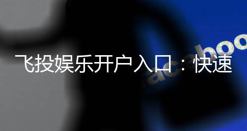 飞投娱乐开户入口：快速注册指南与独家优惠解析