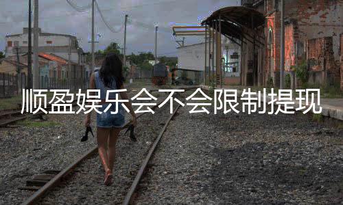 顺盈娱乐会不会限制提现？深度解析平台提款规则与到账时效