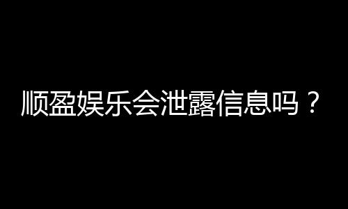 顺盈娱乐会泄露信息吗?深度解析平台安全性及隐私保护措施