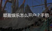 顺盈娱乐怎么开户？手把手教你快速注册流程