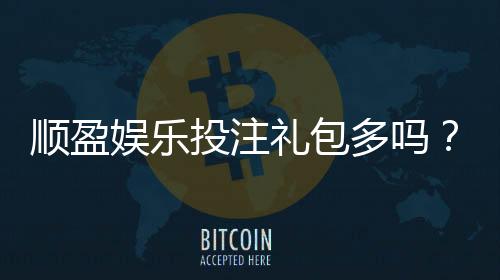 顺盈娱乐投注礼包多吗?揭秘平台福利与新手礼包详情