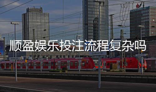 顺盈娱乐投注流程复杂吗？3分钟详解新手快速上手技巧
