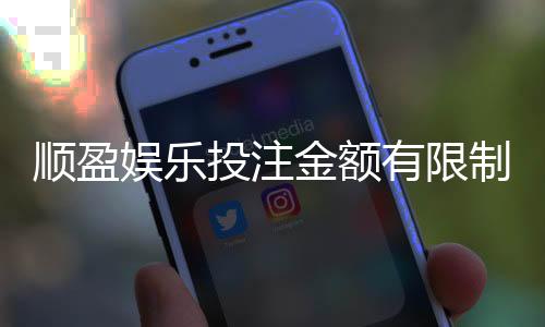 顺盈娱乐投注金额有限制吗？详解平台充值规则与上限调整