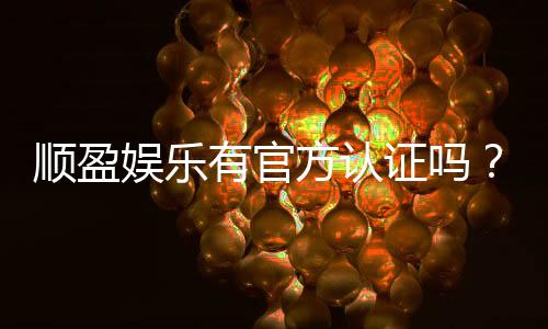 顺盈娱乐有官方认证吗?权威认证信息全解析