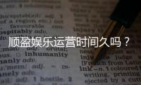 顺盈娱乐运营时间久吗？资深玩家解析平台历史与稳定性