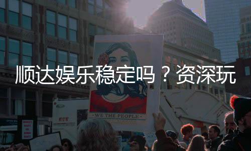 顺达娱乐稳定吗？资深玩家实测稳定性与游戏体验解析