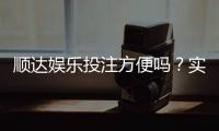 顺达娱乐投注方便吗？实测注册充值与提现全流程解析