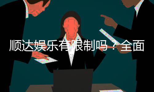 顺达娱乐有限制吗？全面解析平台规则与玩法限制