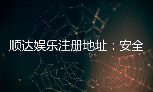 顺达娱乐注册地址：安全便捷的官方入口指南