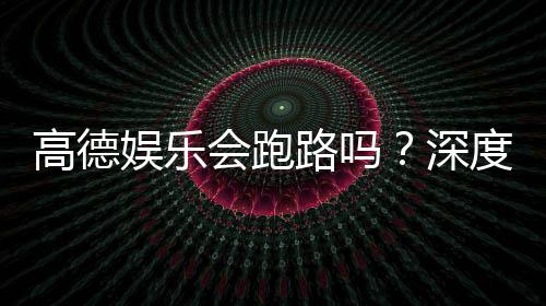 高德娱乐会跑路吗？深度解析平台可靠性与资金安全保障