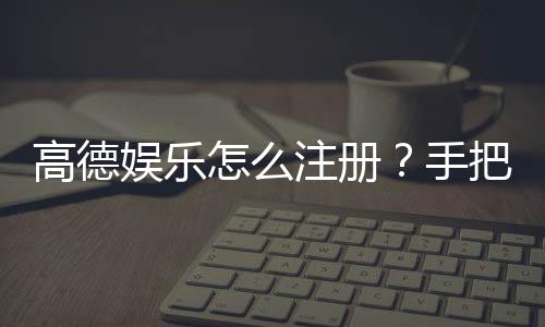 高德娱乐怎么注册？手把手教你快速完成账号申请