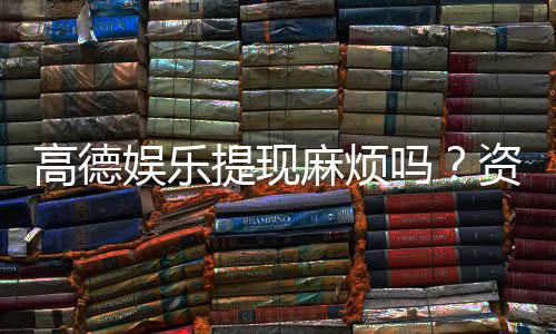 高德娱乐提现麻烦吗？资深玩家分享快速到账技巧