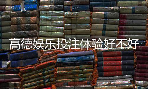 高德娱乐投注体验好不好？资深玩家亲测真实感受分享