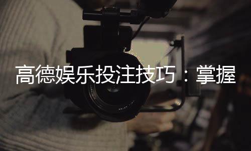 高德娱乐投注技巧：掌握这5招轻松提升胜率