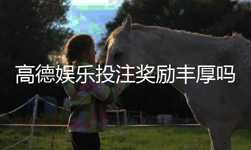 高德娱乐投注奖励丰厚吗？深度解析其返利机制与玩家实测反馈