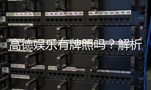 高德娱乐有牌照吗？解析其正规性与牌照详情