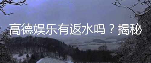 高德娱乐有返水吗？揭秘返水比例与领取攻略