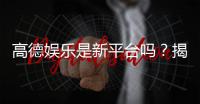 高德娱乐是新平台吗？揭秘其背景与玩家真实体验