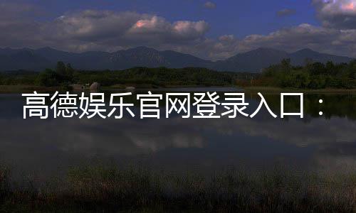 高德娱乐官网登录入口：畅享顶级棋牌电游的尊贵体验
