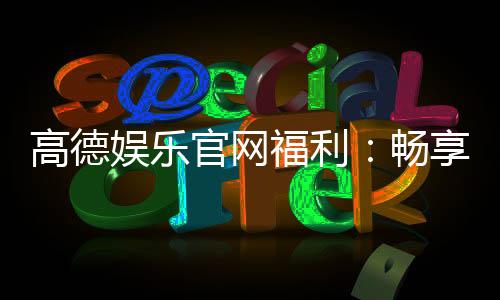 高德娱乐官网福利:畅享独家优惠与豪华礼包