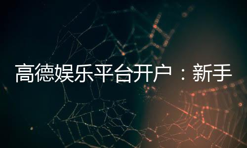 高德娱乐平台开户：新手必看的注册流程与优惠攻略