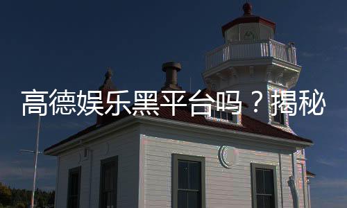 高德娱乐黑平台吗？揭秘其真伪与玩家安全指南