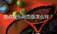 鼎点娱乐网页版怎么样？真实体验与玩法全解析
