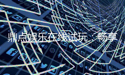 鼎点娱乐在线试玩：畅享顶级电子游艺的试玩盛宴