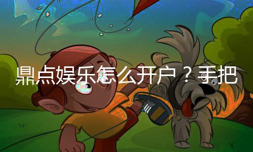 鼎点娱乐怎么开户？手把手教你快速完成注册流程