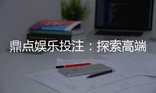 鼎点娱乐投注：探索高端棋牌游戏的致胜之道