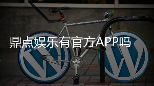 鼎点娱乐有官方APP吗？一文详解下载与使用指南