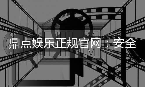 鼎点娱乐正规官网：安全可靠的在线娱乐平台首选
