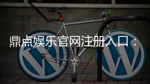 鼎点娱乐官网注册入口：轻松三步完成账号注册畅享顶级游戏体验
