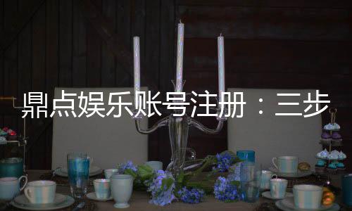 鼎点娱乐账号注册:三步轻松完成畅享顶级游戏体验