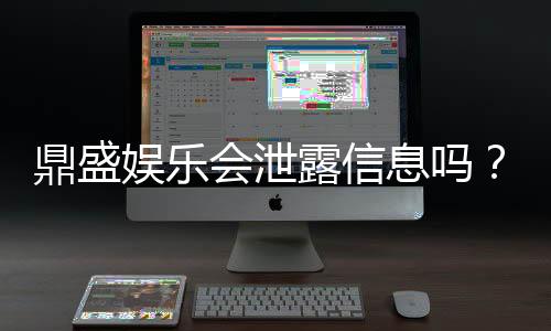 鼎盛娱乐会泄露信息吗？防泄露攻略分享