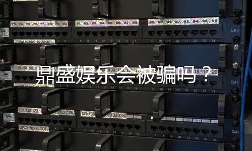 鼎盛娱乐会被骗吗？