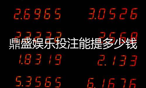 鼎盛娱乐投注能提多少钱?惊喜大揭秘