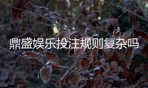 鼎盛娱乐投注规则复杂吗？探讨真相