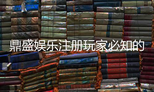 鼎盛娱乐注册玩家必知的投注秘籍