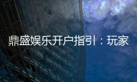 鼎盛娱乐开户指引：玩家必看的注册攻略