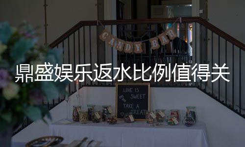 鼎盛娱乐返水比例值得关注的福利额度