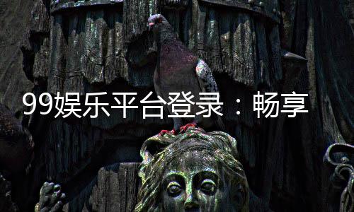 99娱乐平台登录：畅享顶级棋牌与电子游艺的尊贵体验