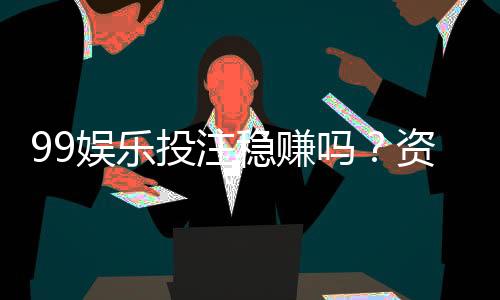 99娱乐投注稳赚吗？资深玩家揭秘稳赢策略与风险控制