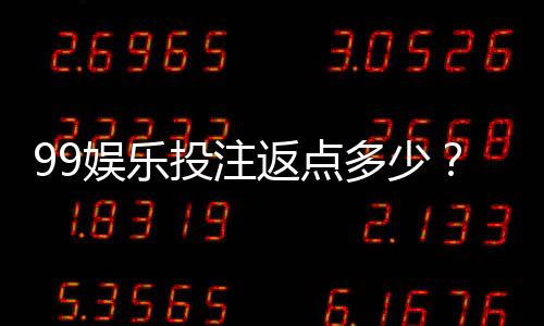 99娱乐投注返点多少？揭秘高返水福利与实战技巧