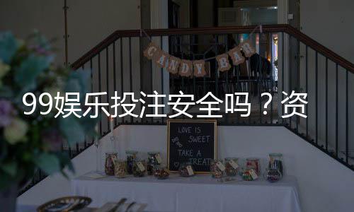 99娱乐投注安全吗？资深玩家解析平台可靠性与资金保障