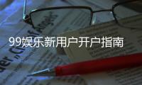 99娱乐新用户开户指南：轻松注册享首存优惠与新手礼包
